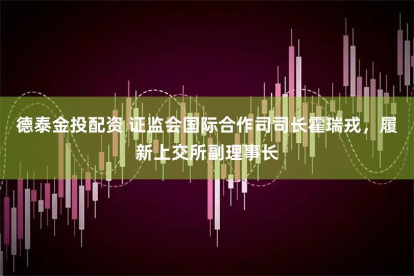 德泰金投配资 证监会国际合作司司长霍瑞戎，履新上交所副理事长