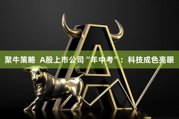 聚牛策略  A股上市公司“年中考”：科技成色亮眼