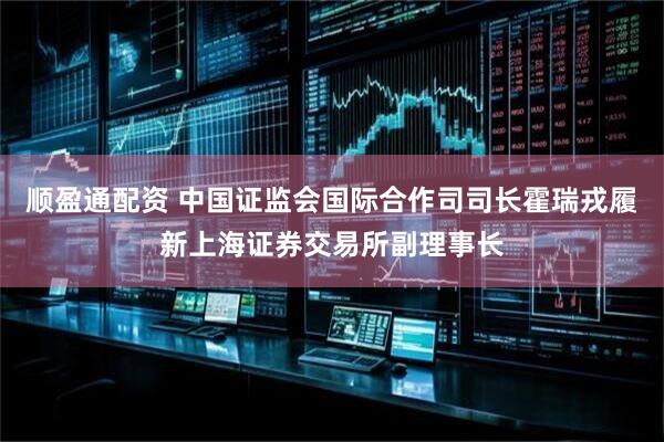 顺盈通配资 中国证监会国际合作司司长霍瑞戎履新上海证券交易所副理事长