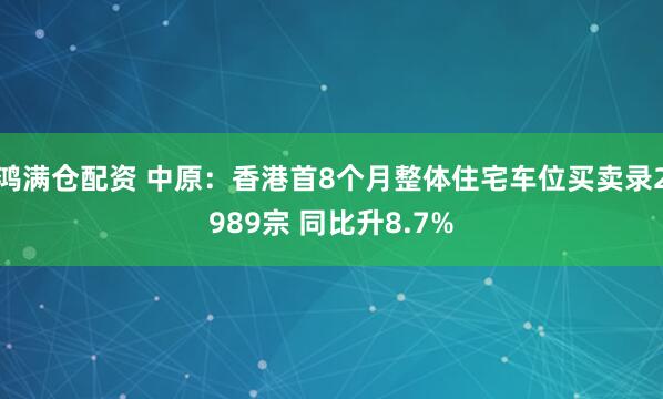 鸿满仓配资 中原：香港首8个月整体住宅车位买卖录2989宗 同比升8.7%