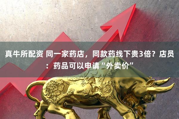 真牛所配资 同一家药店，同款药线下贵3倍？店员：药品可以申请“外卖价”