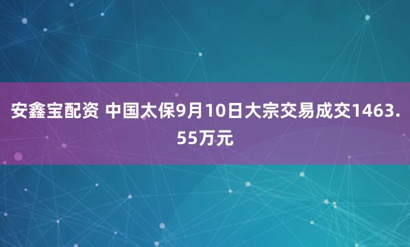 安鑫宝配资 中国太保9月10日大宗交易成交1463.55万元