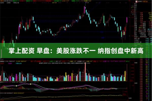 掌上配资 早盘：美股涨跌不一 纳指创盘中新高