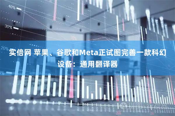 实倍网 苹果、谷歌和Meta正试图完善一款科幻设备：通用翻译器
