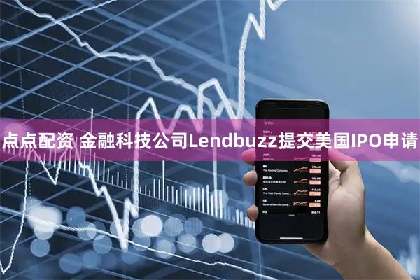 点点配资 金融科技公司Lendbuzz提交美国IPO申请