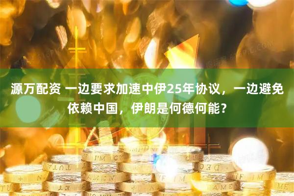 源万配资 一边要求加速中伊25年协议，一边避免依赖中国，伊朗是何德何能？