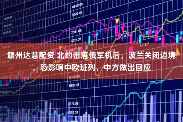 赣州达慧配资 北约击落俄军机后，波兰关闭边境，恐影响中欧班列，中方做出回应