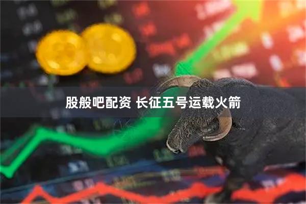 股般吧配资 长征五号运载火箭