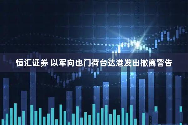 恒汇证券 以军向也门荷台达港发出撤离警告