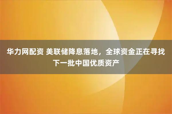 华力网配资 美联储降息落地，全球资金正在寻找下一批中国优质资产