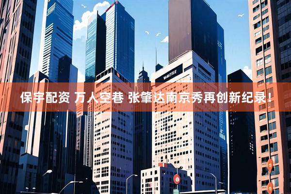 保宇配资 万人空巷 张肇达南京秀再创新纪录！