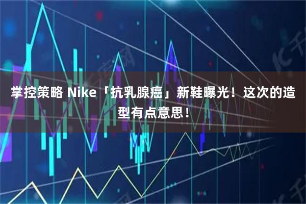掌控策略 Nike「抗乳腺癌」新鞋曝光！这次的造型有点意思！