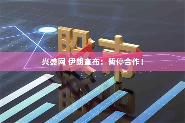 兴盛网 伊朗宣布：暂停合作！