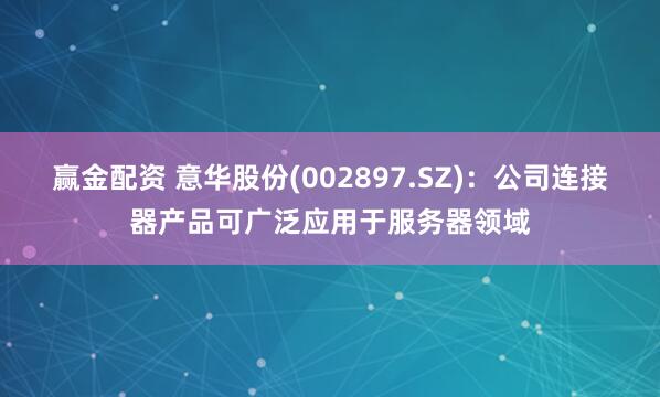 赢金配资 意华股份(002897.SZ)：公司连接器产品可广泛应用于服务器领域