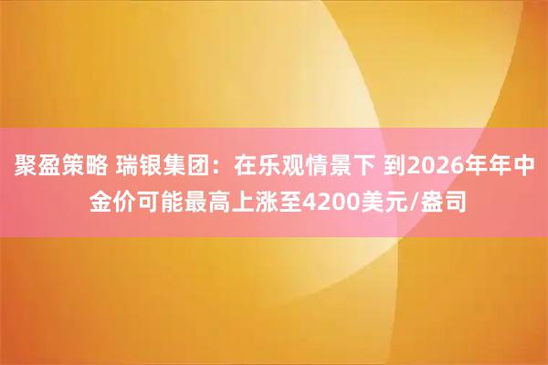 聚盈策略 瑞银集团：在乐观情景下 到2026年年中 金价可能最高上涨至4200美元/盎司