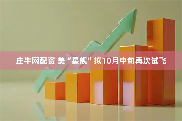 庄牛网配资 美“星舰”拟10月中旬再次试飞