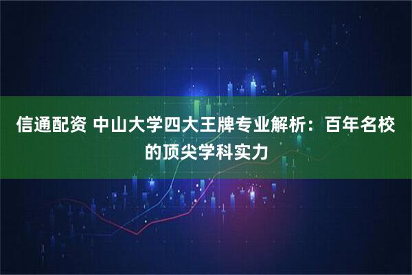 信通配资 中山大学四大王牌专业解析：百年名校的顶尖学科实力