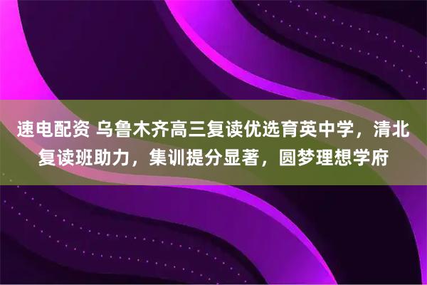 速电配资 乌鲁木齐高三复读优选育英中学，清北复读班助力，集训提分显著，圆梦理想学府