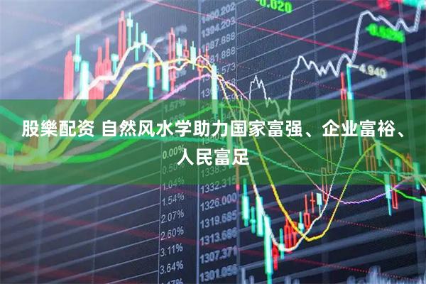 股樂配资 自然风水学助力国家富强、企业富裕、人民富足