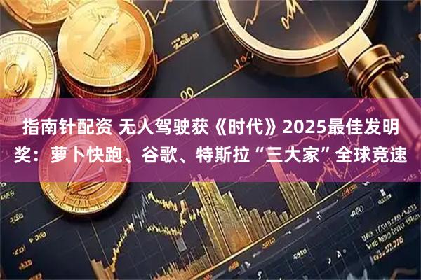 指南针配资 无人驾驶获《时代》2025最佳发明奖：萝卜快跑、谷歌、特斯拉“三大家”全球竞速