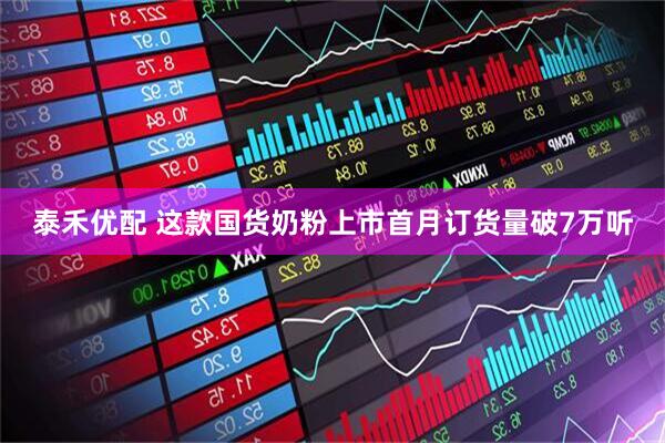 泰禾优配 这款国货奶粉上市首月订货量破7万听