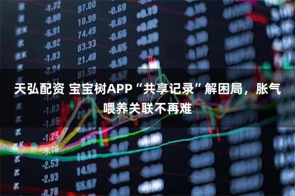 天弘配资 宝宝树APP“共享记录”解困局，胀气喂养关联不再难