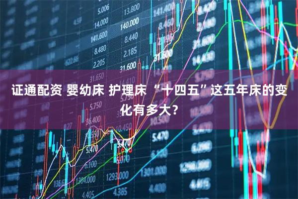 证通配资 婴幼床 护理床 “十四五”这五年床的变化有多大？