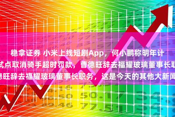 稳拿证券 小米上线短剧App，何小鹏称明年计划量产飞行汽车，京东试点取消骑手超时罚款，曹德旺辞去福耀玻璃董事长职务，这是今天的其他大新闻！