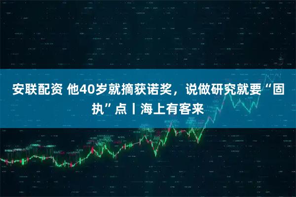 安联配资 他40岁就摘获诺奖，说做研究就要“固执”点丨海上有客来