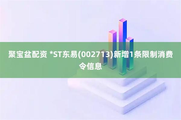 聚宝盆配资 *ST东易(002713)新增1条限制消费令信息
