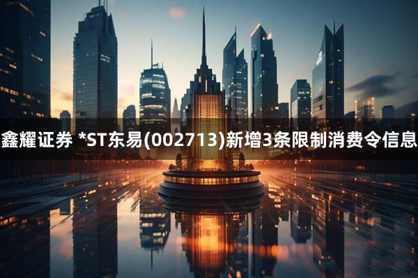 鑫耀证券 *ST东易(002713)新增3条限制消费令信息
