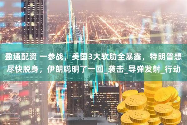 盈通配资 一参战，美国3大软肋全暴露，特朗普想尽快脱身，伊朗聪明了一回_袭击_导弹发射_行动