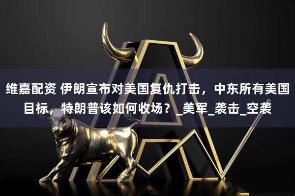 维嘉配资 伊朗宣布对美国复仇打击，中东所有美国目标，特朗普该如何收场？_美军_袭击_空袭