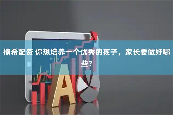 楠希配资 你想培养一个优秀的孩子，家长要做好哪些？