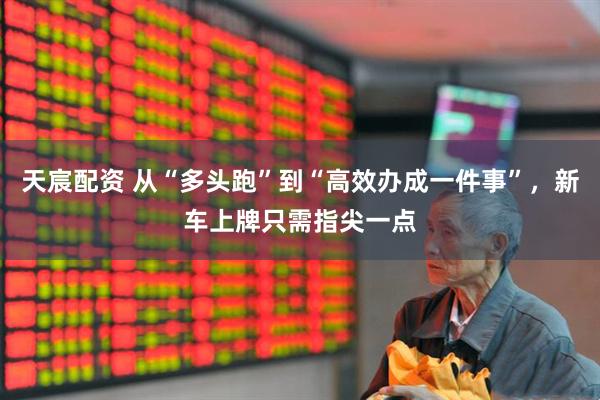 天宸配资 从“多头跑”到“高效办成一件事”，新车上牌只需指尖一点