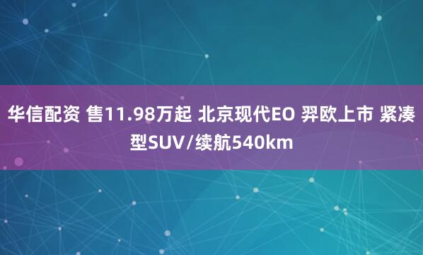 华信配资 售11.98万起 北京现代EO 羿欧上市 紧凑型SUV/续航540km