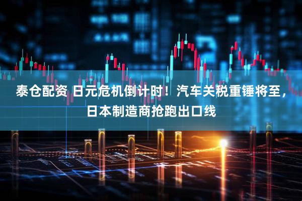 泰仓配资 日元危机倒计时！汽车关税重锤将至，日本制造商抢跑出口线