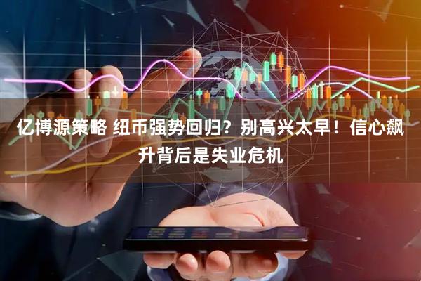 亿博源策略 纽币强势回归？别高兴太早！信心飙升背后是失业危机