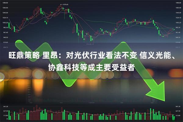 旺鼎策略 里昂：对光伏行业看法不变 信义光能、协鑫科技等成主要受益者