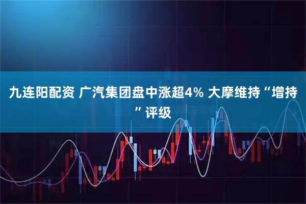 九连阳配资 广汽集团盘中涨超4% 大摩维持“增持”评级