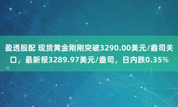 盈透股配 现货黄金刚刚突破3290.00美元/盎司关口，最新报3289.97美元/盎司，日内跌0.35%