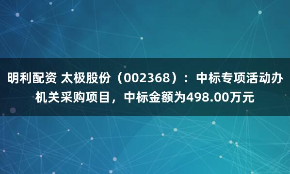 明利配资 太极股份（002368）：中标专项活动办机关采购项目，中标金额为498.00万元