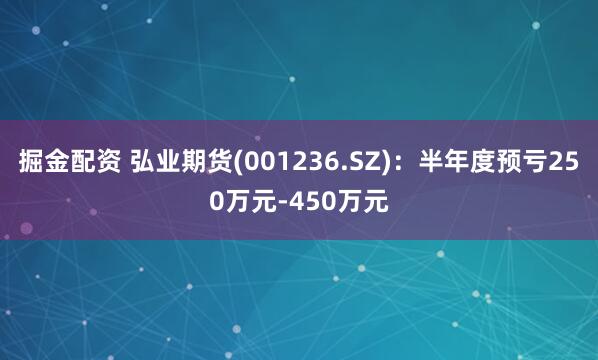 掘金配资 弘业期货(001236.SZ)：半年度预亏250万元-450万元