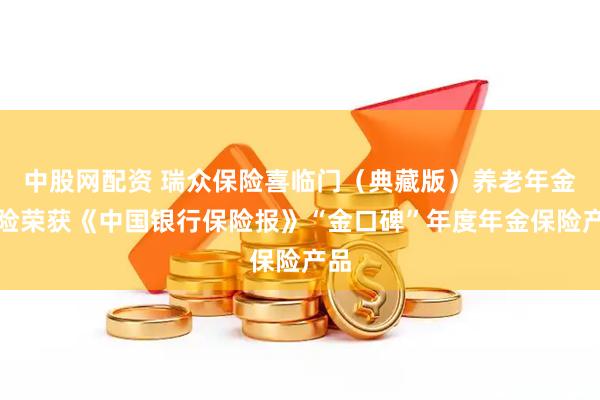 中股网配资 瑞众保险喜临门（典藏版）养老年金保险荣获《中国银行保险报》“金口碑”年度年金保险产品