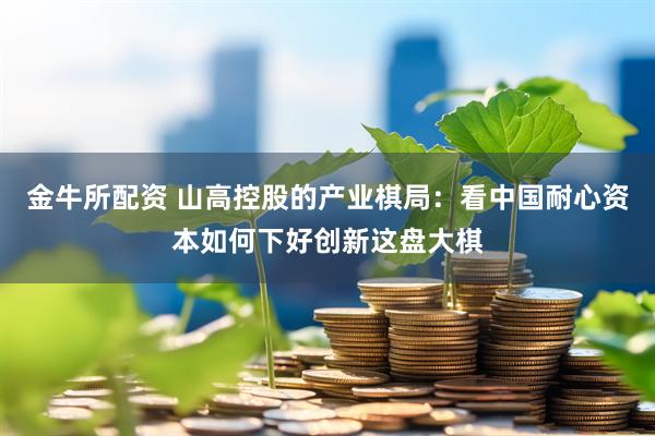 金牛所配资 山高控股的产业棋局：看中国耐心资本如何下好创新这盘大棋