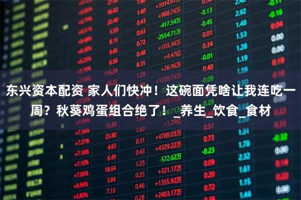 东兴资本配资 家人们快冲!这碗面凭啥让我连吃一周?秋葵鸡蛋组合绝了!_养生_饮食_食材