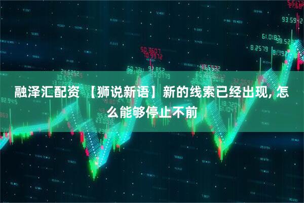 融泽汇配资 【狮说新语】新的线索已经出现, 怎么能够停止不前