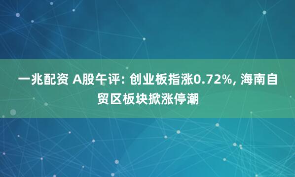 一兆配资 A股午评: 创业板指涨0.72%, 海南自贸区板块掀涨停潮