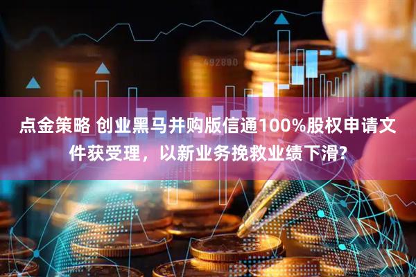 点金策略 创业黑马并购版信通100%股权申请文件获受理，以新业务挽救业绩下滑?