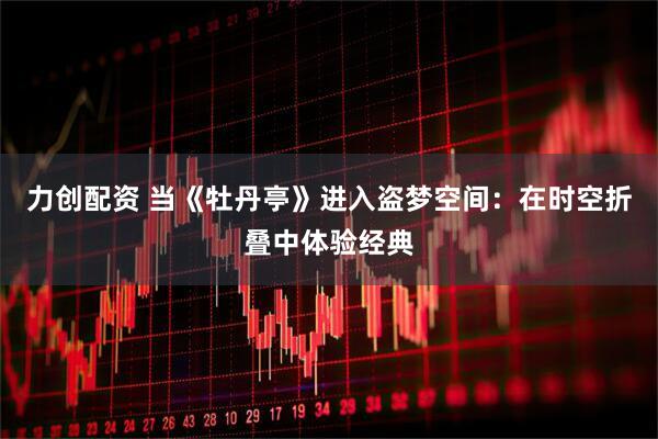 力创配资 当《牡丹亭》进入盗梦空间：在时空折叠中体验经典